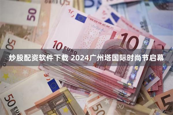 炒股配资软件下载 2024广州塔国际时尚节启幕