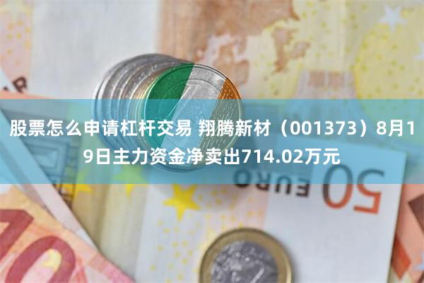 股票怎么申请杠杆交易 翔腾新材（001373）8月19日主力资金净卖出714.02万元