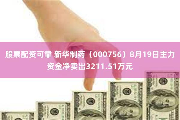 股票配资可靠 新华制药（000756）8月19日主力资金净卖出3211.51万元