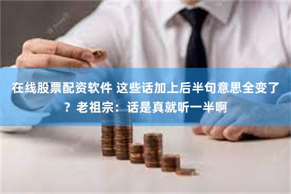 在线股票配资软件 这些话加上后半句意思全变了？老祖宗：话是真就听一半啊