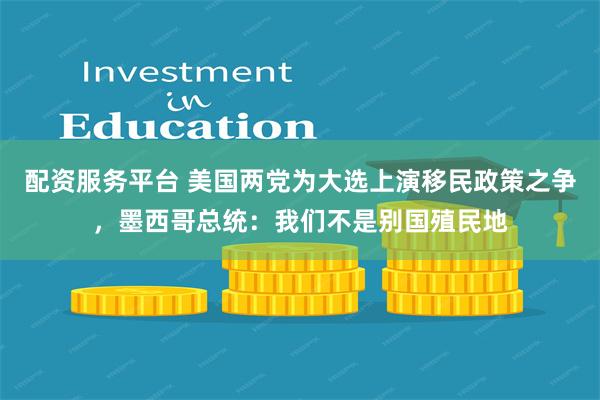 配资服务平台 美国两党为大选上演移民政策之争，墨西哥总统：我们不是别国殖民地