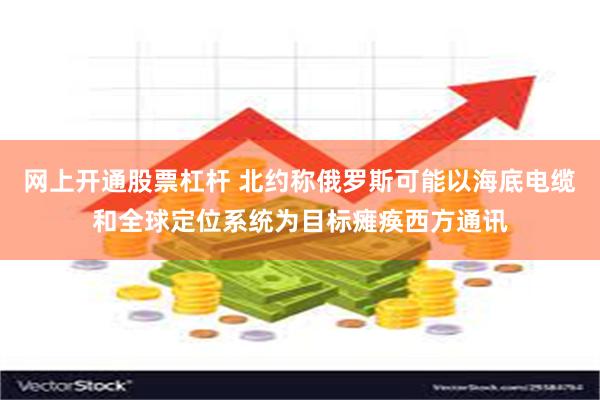 网上开通股票杠杆 北约称俄罗斯可能以海底电缆和全球定位系统为目标瘫痪西方通讯