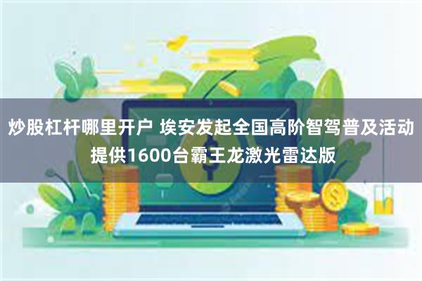 炒股杠杆哪里开户 埃安发起全国高阶智驾普及活动 提供1600台霸王龙激光雷达版