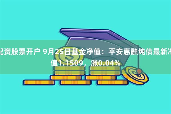 配资股票开户 9月25日基金净值：平安惠融纯债最新净值1.1509，涨0.04%