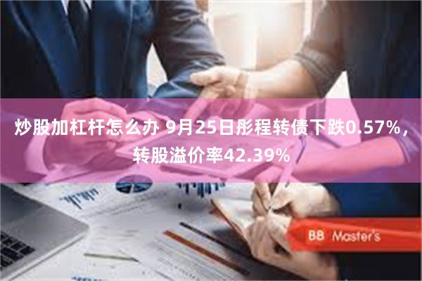 炒股加杠杆怎么办 9月25日彤程转债下跌0.57%，转股溢价率42.39%