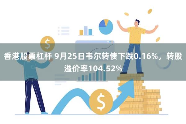 香港股票杠杆 9月25日韦尔转债下跌0.16%，转股溢价率104.52%