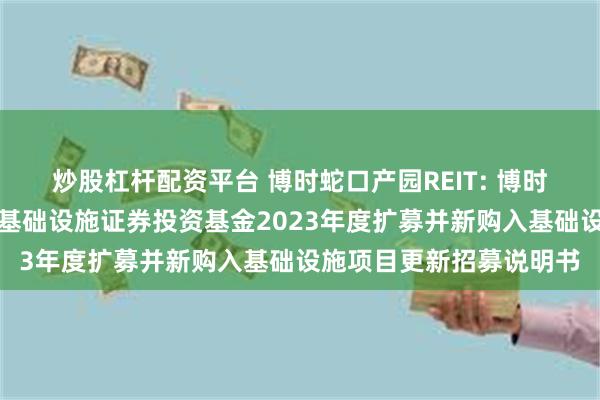 炒股杠杆配资平台 博时蛇口产园REIT: 博时招商蛇口产业园封闭式基础设施证券投资基金2023年度扩募并新购入基础设施项目更新招募说明书