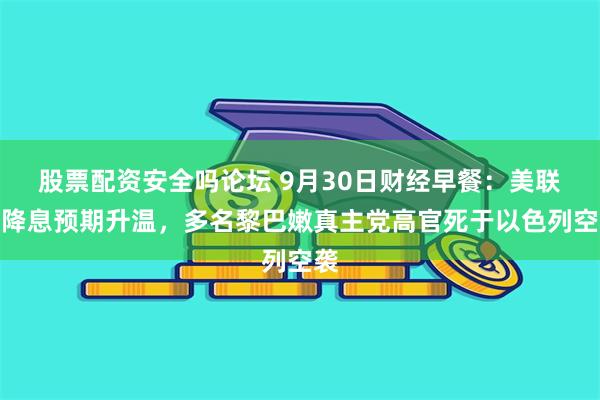 股票配资安全吗论坛 9月30日财经早餐：美联储降息预期升温，多名黎巴嫩真主党高官死于以色列空袭