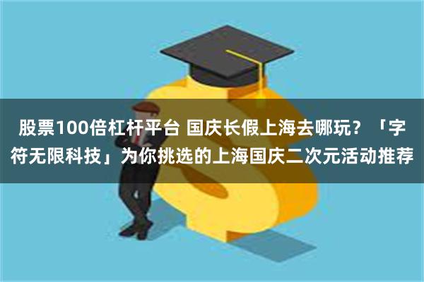 股票100倍杠杆平台 国庆长假上海去哪玩？「字符无限科技」为你挑选的上海国庆二次元活动推荐