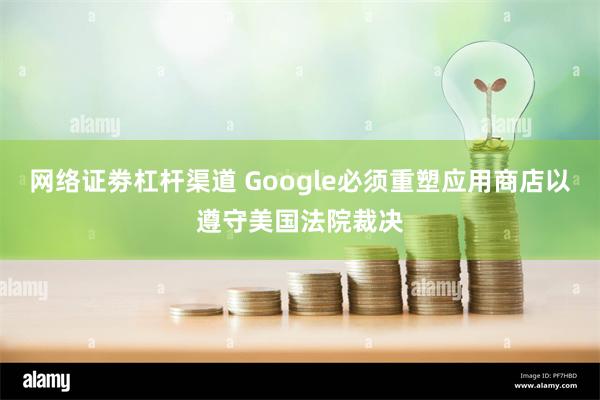 网络证劵杠杆渠道 Google必须重塑应用商店以遵守美国法院裁决