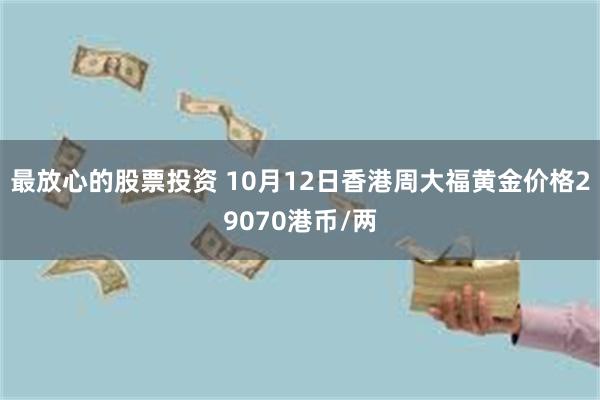 最放心的股票投资 10月12日香港周大福黄金价格29070港币/两