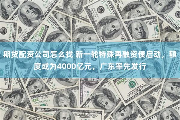 期货配资公司怎么找 新一轮特殊再融资债启动，额度或为4000亿元，广东率先发行