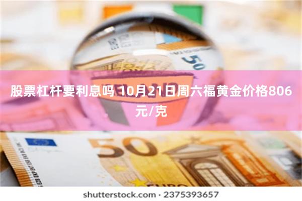 股票杠杆要利息吗 10月21日周六福黄金价格806元/克