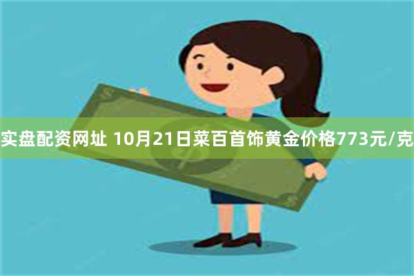 实盘配资网址 10月21日菜百首饰黄金价格773元/克