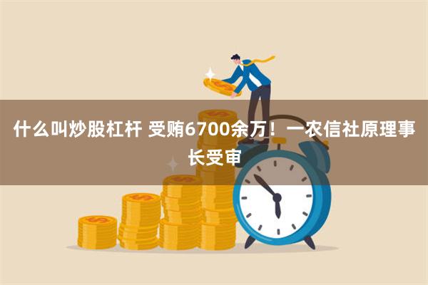 什么叫炒股杠杆 受贿6700余万！一农信社原理事长受审