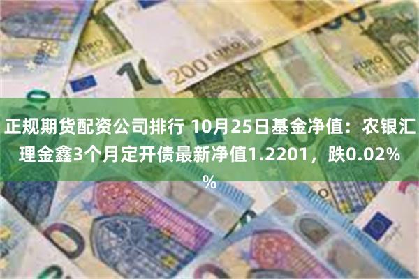 正规期货配资公司排行 10月25日基金净值：农银汇理金鑫3个月定开债最新净值1.2201，跌0.02%