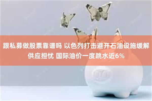 跟私募做股票靠谱吗 以色列打击避开石油设施缓解供应担忧 国际油价一度跳水近6%