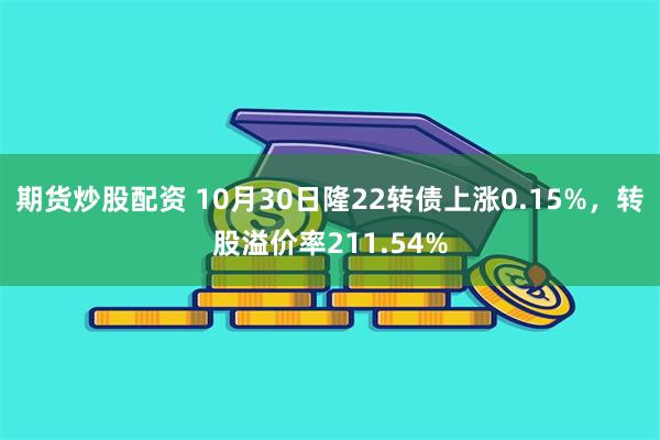 期货炒股配资 10月30日隆22转债上涨0.15%，转股溢价率211.54%