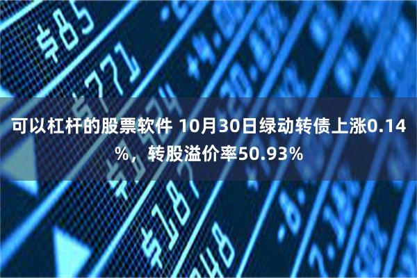 可以杠杆的股票软件 10月30日绿动转债上涨0.14%，转股溢价率50.93%