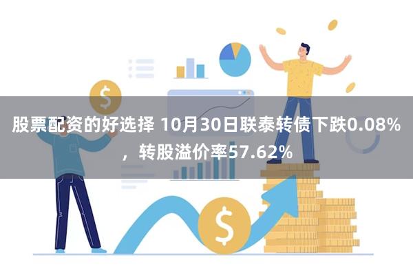 股票配资的好选择 10月30日联泰转债下跌0.08%，转股溢价率57.62%