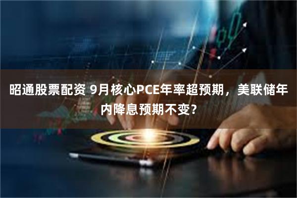 昭通股票配资 9月核心PCE年率超预期，美联储年内降息预期不变？