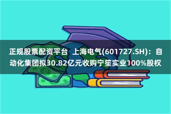 正规股票配资平台  上海电气(601727.SH)：自动化集团拟30.82亿元收购宁笙实业100%股权