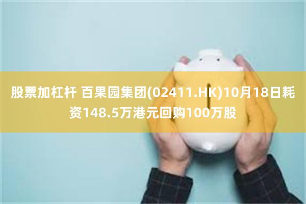 股票加杠杆 百果园集团(02411.HK)10月18日耗资148.5万港元回购100万股