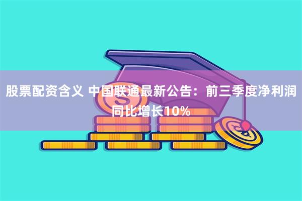 股票配资含义 中国联通最新公告：前三季度净利润同比增长10%