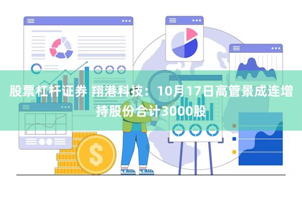 股票杠杆证券 翔港科技：10月17日高管景成连增持股份合计3000股