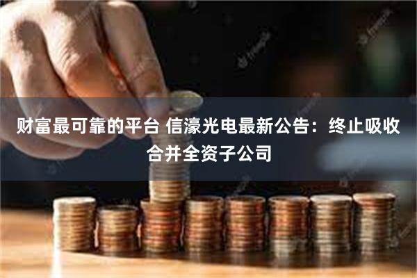 财富最可靠的平台 信濠光电最新公告：终止吸收合并全资子公司