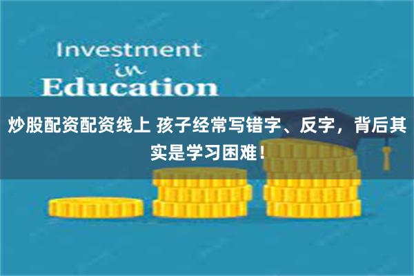 炒股配资配资线上 孩子经常写错字、反字，背后其实是学习困难！