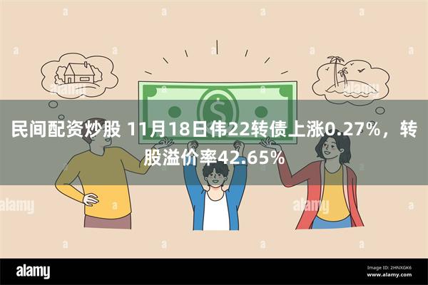 民间配资炒股 11月18日伟22转债上涨0.27%，转股溢价率42.65%