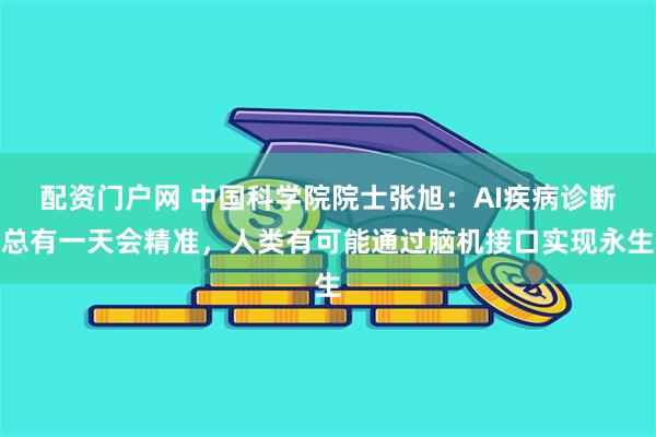 配资门户网 中国科学院院士张旭：AI疾病诊断总有一天会精准，人类有可能通过脑机接口实现永生