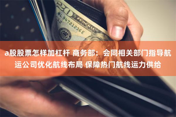 a股股票怎样加杠杆 商务部：会同相关部门指导航运公司优化航线布局 保障热门航线运力供给