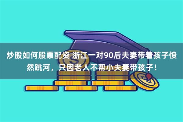 炒股如何股票配资 浙江一对90后夫妻带着孩子愤然跳河，只因老人不帮小夫妻带孩子！