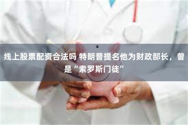 线上股票配资合法吗 特朗普提名他为财政部长，曾是“索罗斯门徒”