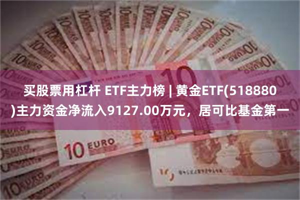 买股票用杠杆 ETF主力榜 | 黄金ETF(518880)主力资金净流入9127.00万元，居可比基金第一