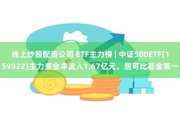 线上炒股配资公司 ETF主力榜 | 中证500ETF(159922)主力资金净流入1.67亿元，居可比基金第一