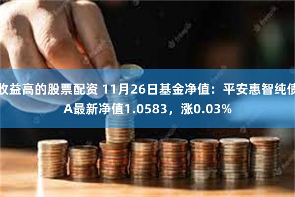 收益高的股票配资 11月26日基金净值：平安惠智纯债A最新净值1.0583，涨0.03%