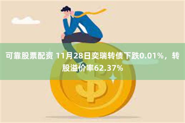 可靠股票配资 11月28日奕瑞转债下跌0.01%，转股溢价率62.37%