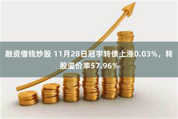 融资借钱炒股 11月28日冠宇转债上涨0.03%，转股溢价率57.96%