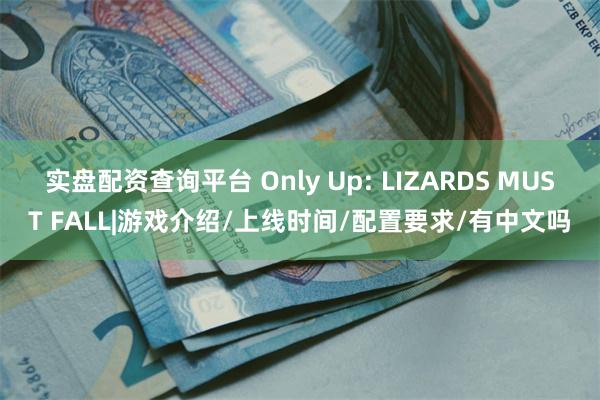 实盘配资查询平台 Only Up: LIZARDS MUST FALL|游戏介绍/上线时间/配置要求/有中文吗