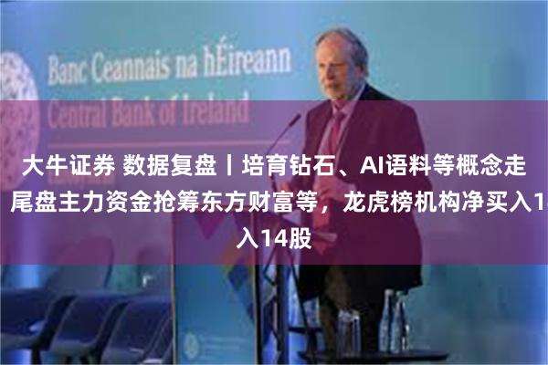 大牛证券 数据复盘丨培育钻石、AI语料等概念走强，尾盘主力资金抢筹东方财富等，龙虎榜机构净买入14股