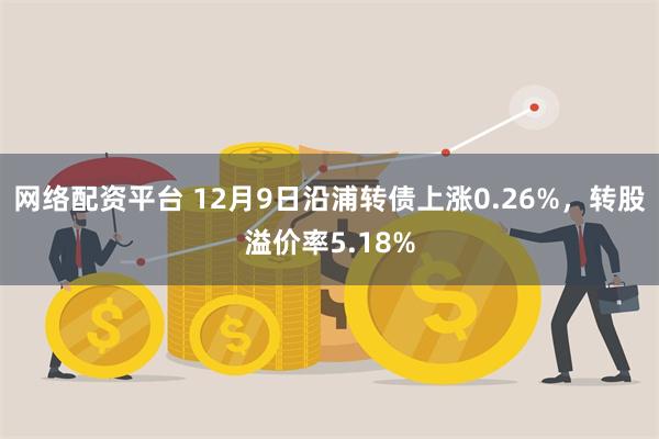 网络配资平台 12月9日沿浦转债上涨0.26%，转股溢价率5.18%