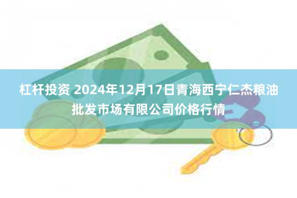 杠杆投资 2024年12月17日青海西宁仁杰粮油批发市场有限公司价格行情