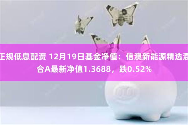 正规低息配资 12月19日基金净值：信澳新能源精选混合A最新净值1.3688，跌0.52%