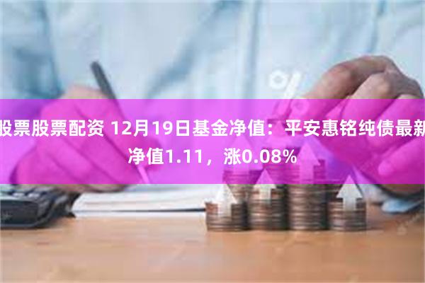 股票股票配资 12月19日基金净值：平安惠铭纯债最新净值1.11，涨0.08%