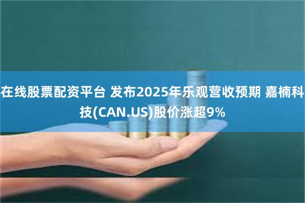 在线股票配资平台 发布2025年乐观营收预期 嘉楠科技(CAN.US)股价涨超9%