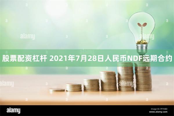 股票配资杠杆 2021年7月28日人民币NDF远期合约