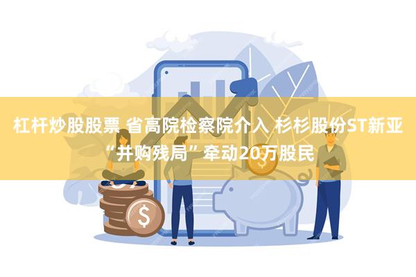 杠杆炒股股票 省高院检察院介入 杉杉股份ST新亚“并购残局”牵动20万股民